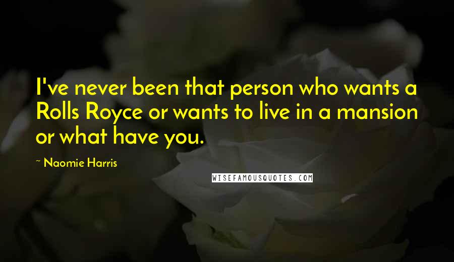 Naomie Harris Quotes: I've never been that person who wants a Rolls Royce or wants to live in a mansion or what have you.