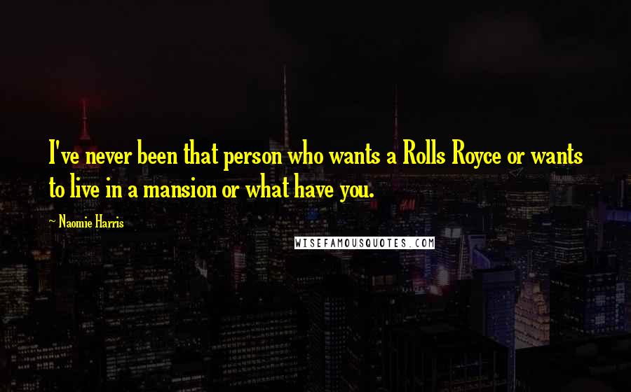 Naomie Harris Quotes: I've never been that person who wants a Rolls Royce or wants to live in a mansion or what have you.