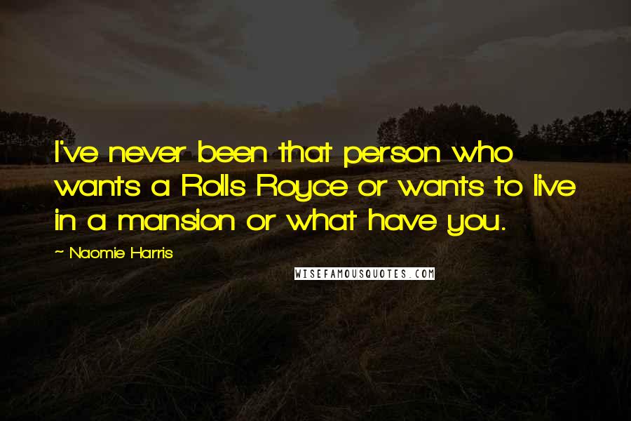 Naomie Harris Quotes: I've never been that person who wants a Rolls Royce or wants to live in a mansion or what have you.