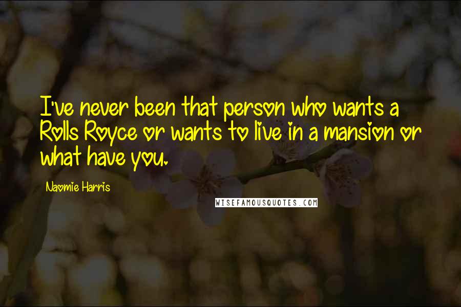 Naomie Harris Quotes: I've never been that person who wants a Rolls Royce or wants to live in a mansion or what have you.