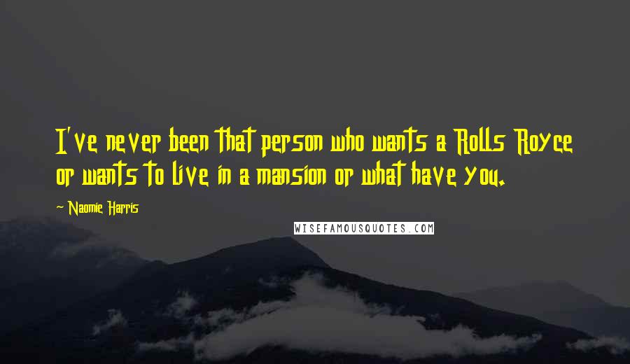 Naomie Harris Quotes: I've never been that person who wants a Rolls Royce or wants to live in a mansion or what have you.