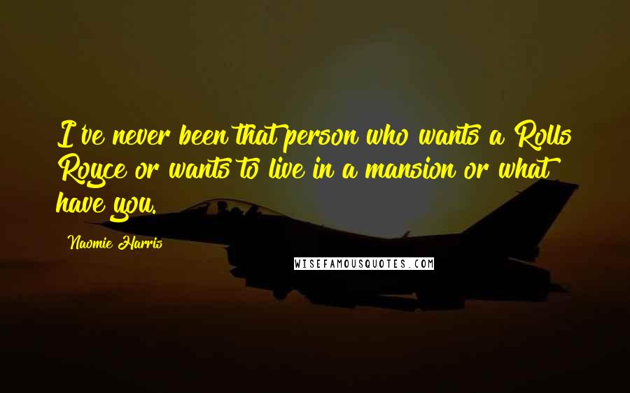Naomie Harris Quotes: I've never been that person who wants a Rolls Royce or wants to live in a mansion or what have you.