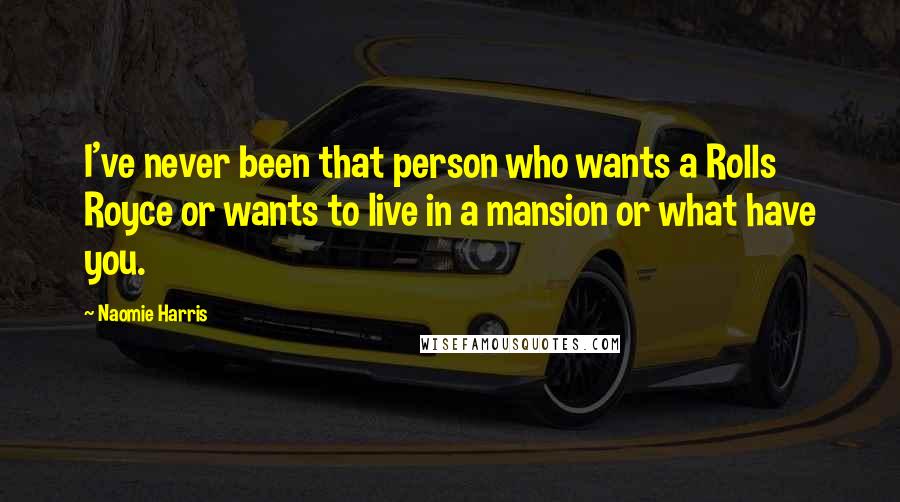 Naomie Harris Quotes: I've never been that person who wants a Rolls Royce or wants to live in a mansion or what have you.