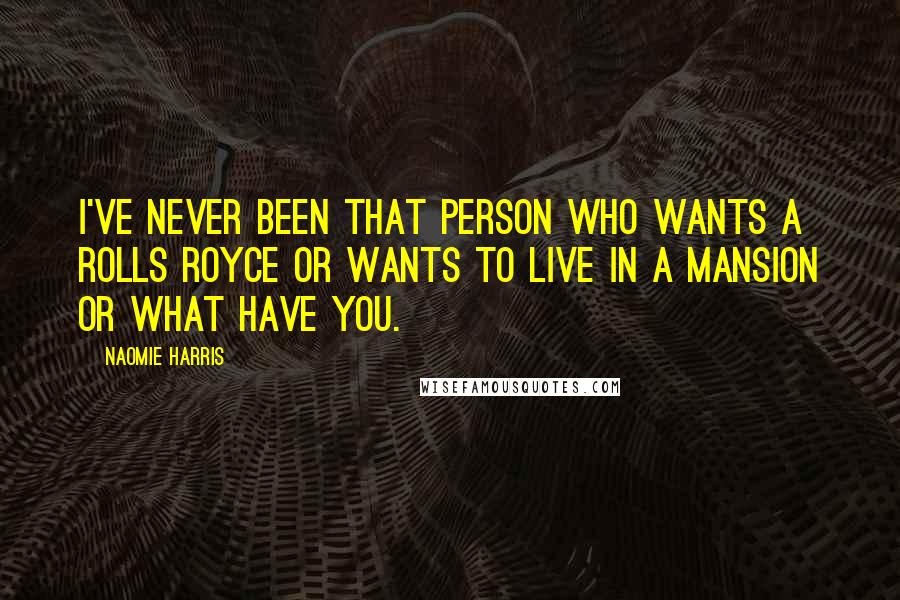 Naomie Harris Quotes: I've never been that person who wants a Rolls Royce or wants to live in a mansion or what have you.