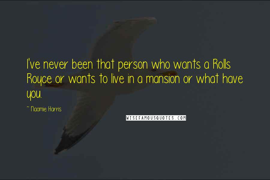 Naomie Harris Quotes: I've never been that person who wants a Rolls Royce or wants to live in a mansion or what have you.