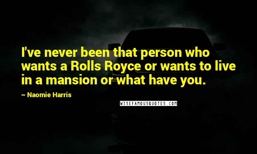 Naomie Harris Quotes: I've never been that person who wants a Rolls Royce or wants to live in a mansion or what have you.