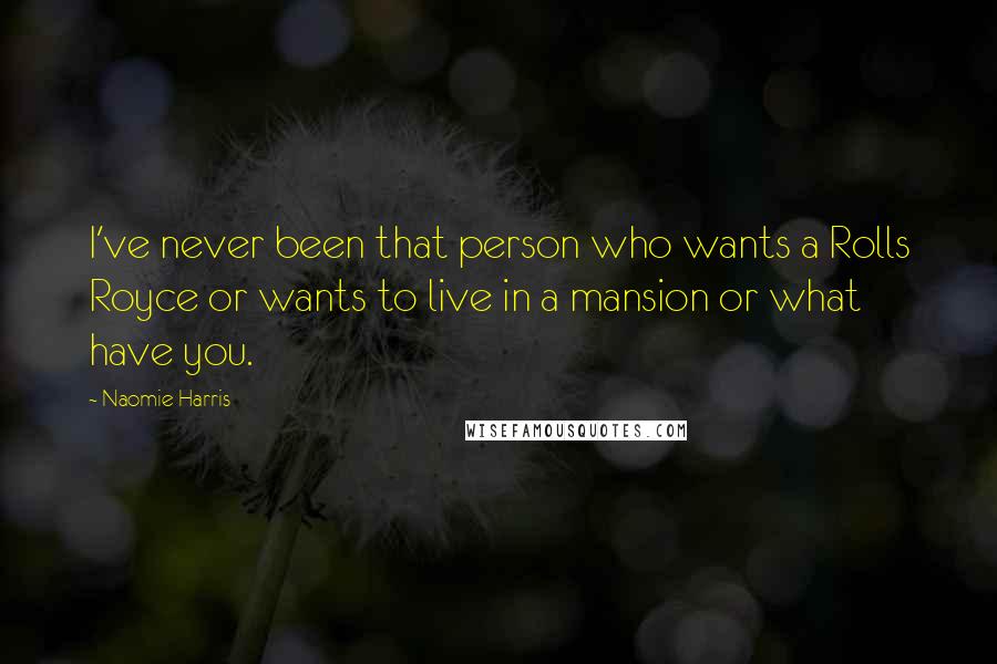 Naomie Harris Quotes: I've never been that person who wants a Rolls Royce or wants to live in a mansion or what have you.