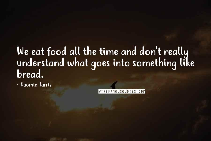Naomie Harris Quotes: We eat food all the time and don't really understand what goes into something like bread.
