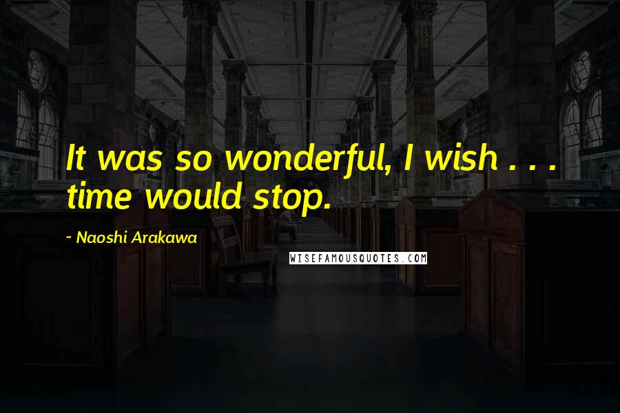 Naoshi Arakawa Quotes: It was so wonderful, I wish . . . time would stop.