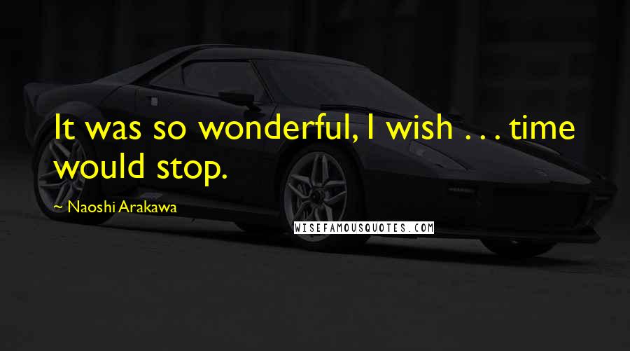 Naoshi Arakawa Quotes: It was so wonderful, I wish . . . time would stop.