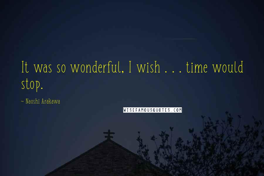 Naoshi Arakawa Quotes: It was so wonderful, I wish . . . time would stop.