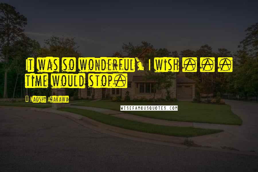 Naoshi Arakawa Quotes: It was so wonderful, I wish . . . time would stop.