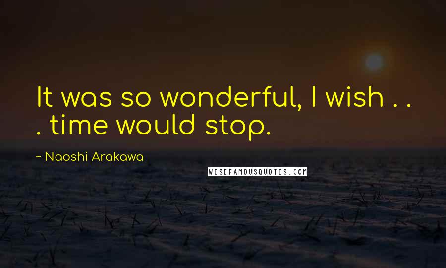 Naoshi Arakawa Quotes: It was so wonderful, I wish . . . time would stop.