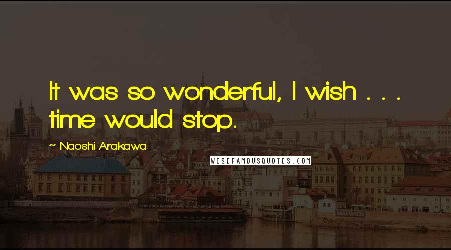 Naoshi Arakawa Quotes: It was so wonderful, I wish . . . time would stop.