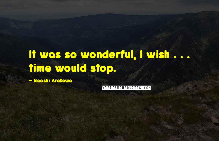 Naoshi Arakawa Quotes: It was so wonderful, I wish . . . time would stop.