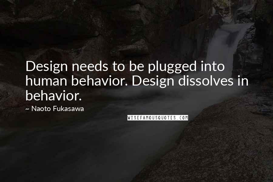 Naoto Fukasawa Quotes: Design needs to be plugged into human behavior. Design dissolves in behavior.
