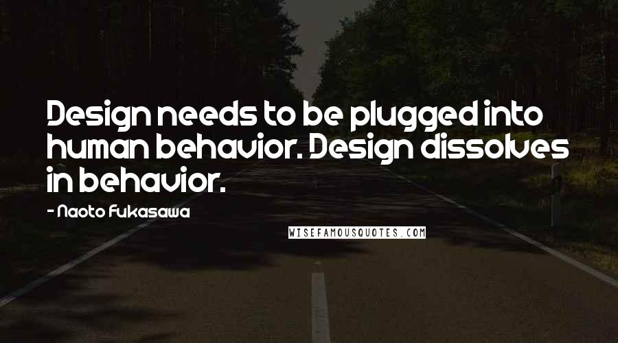 Naoto Fukasawa Quotes: Design needs to be plugged into human behavior. Design dissolves in behavior.