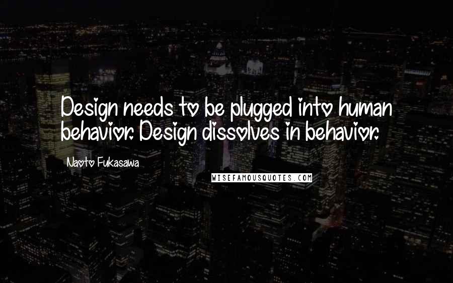 Naoto Fukasawa Quotes: Design needs to be plugged into human behavior. Design dissolves in behavior.