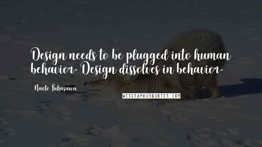 Naoto Fukasawa Quotes: Design needs to be plugged into human behavior. Design dissolves in behavior.