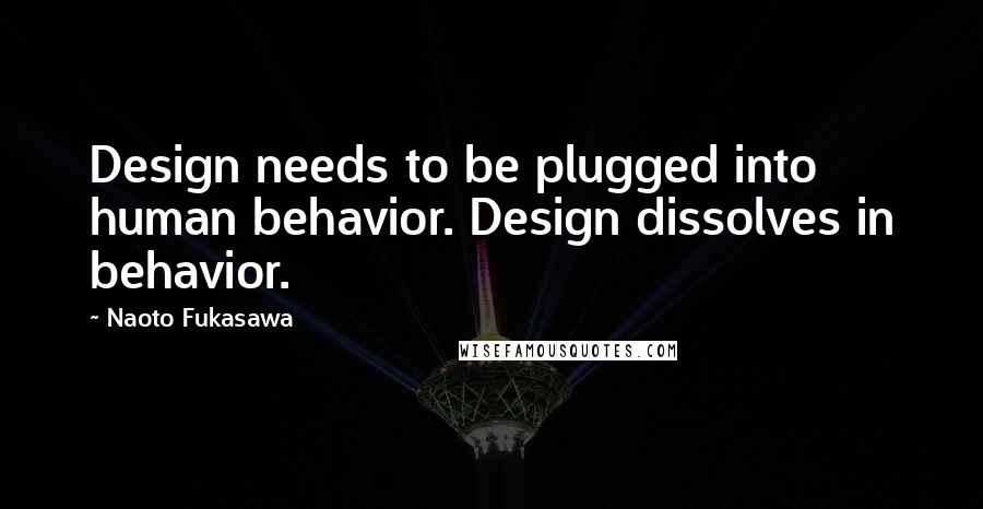 Naoto Fukasawa Quotes: Design needs to be plugged into human behavior. Design dissolves in behavior.