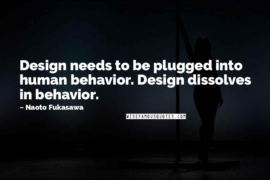 Naoto Fukasawa Quotes: Design needs to be plugged into human behavior. Design dissolves in behavior.