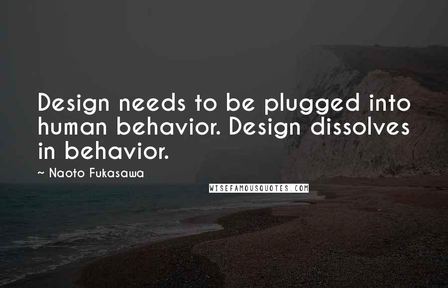 Naoto Fukasawa Quotes: Design needs to be plugged into human behavior. Design dissolves in behavior.