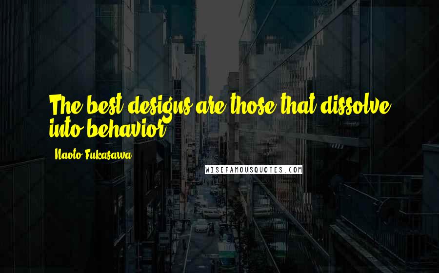 Naoto Fukasawa Quotes: The best designs are those that dissolve into behavior.