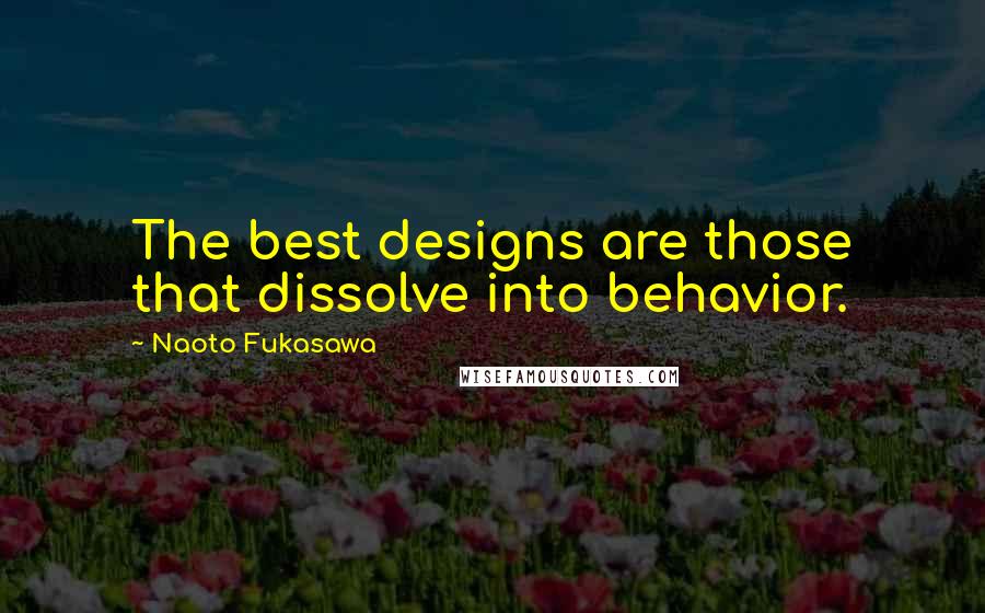 Naoto Fukasawa Quotes: The best designs are those that dissolve into behavior.