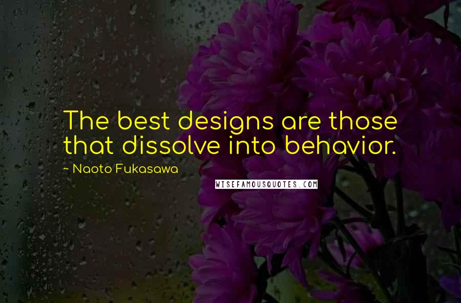 Naoto Fukasawa Quotes: The best designs are those that dissolve into behavior.