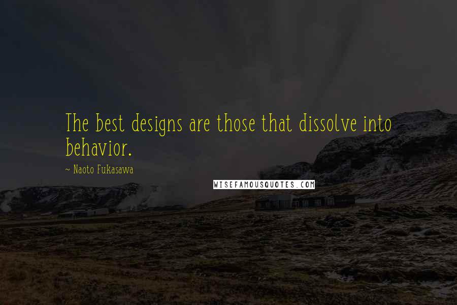 Naoto Fukasawa Quotes: The best designs are those that dissolve into behavior.