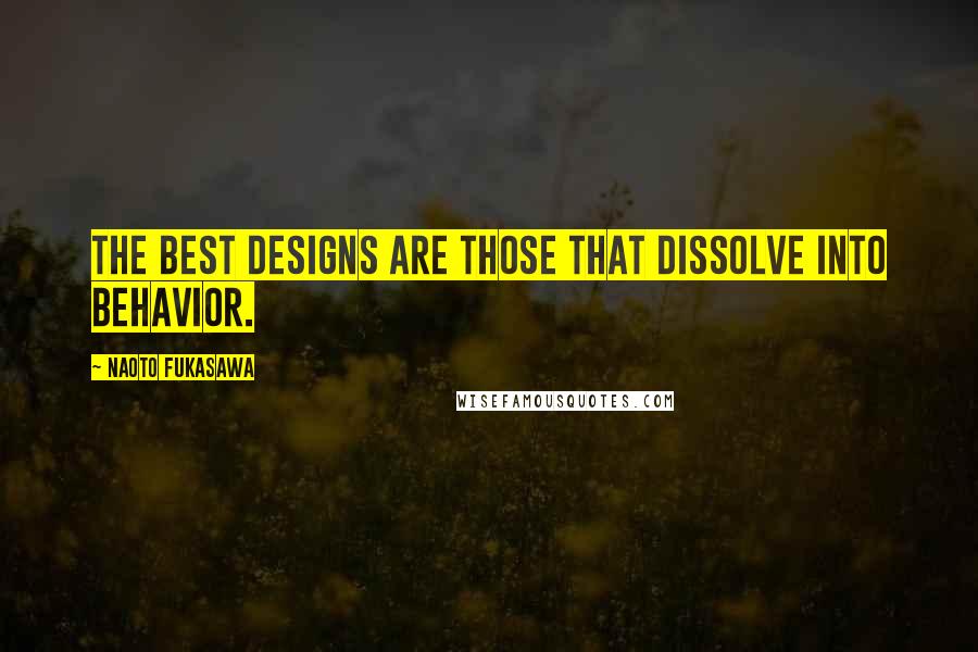 Naoto Fukasawa Quotes: The best designs are those that dissolve into behavior.