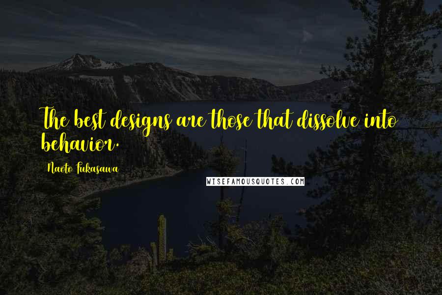 Naoto Fukasawa Quotes: The best designs are those that dissolve into behavior.