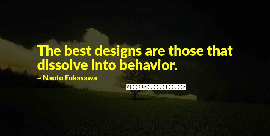 Naoto Fukasawa Quotes: The best designs are those that dissolve into behavior.