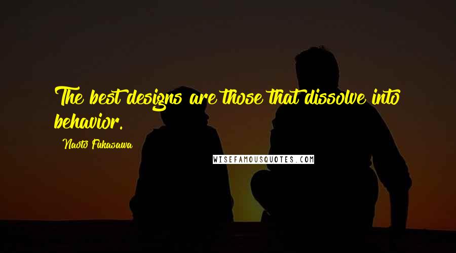 Naoto Fukasawa Quotes: The best designs are those that dissolve into behavior.