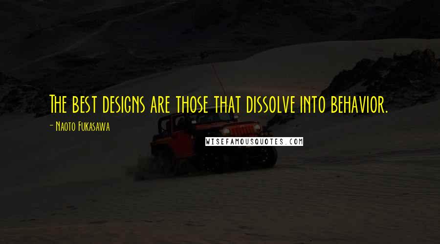 Naoto Fukasawa Quotes: The best designs are those that dissolve into behavior.