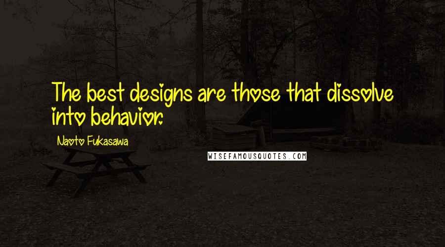 Naoto Fukasawa Quotes: The best designs are those that dissolve into behavior.