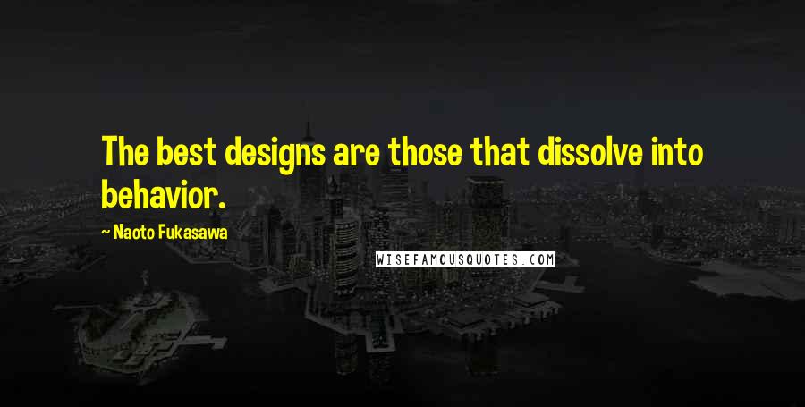 Naoto Fukasawa Quotes: The best designs are those that dissolve into behavior.