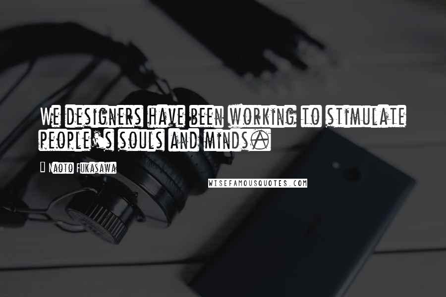 Naoto Fukasawa Quotes: We designers have been working to stimulate people's souls and minds.