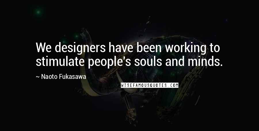Naoto Fukasawa Quotes: We designers have been working to stimulate people's souls and minds.