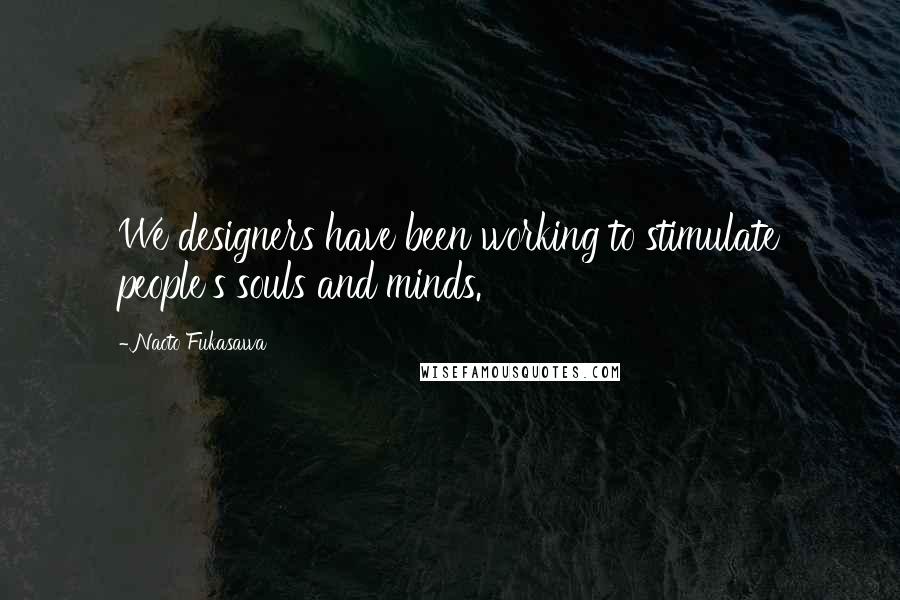 Naoto Fukasawa Quotes: We designers have been working to stimulate people's souls and minds.