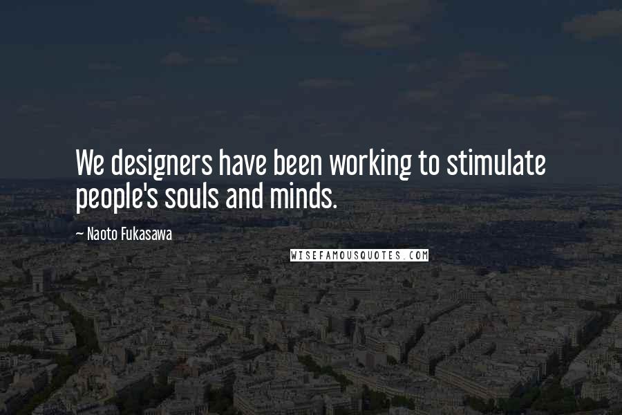 Naoto Fukasawa Quotes: We designers have been working to stimulate people's souls and minds.