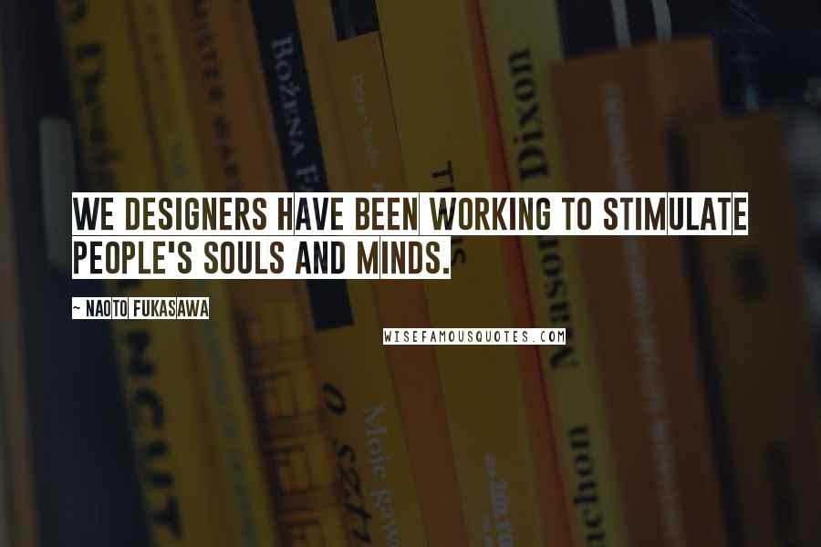 Naoto Fukasawa Quotes: We designers have been working to stimulate people's souls and minds.