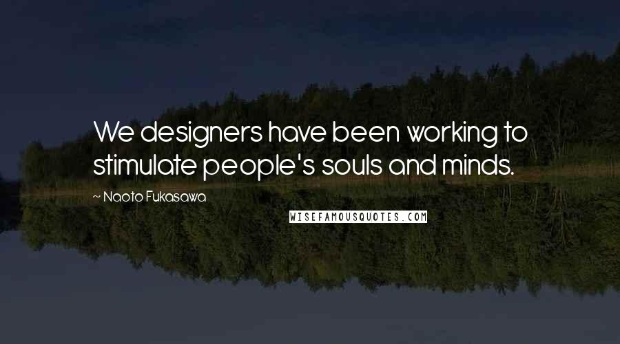 Naoto Fukasawa Quotes: We designers have been working to stimulate people's souls and minds.