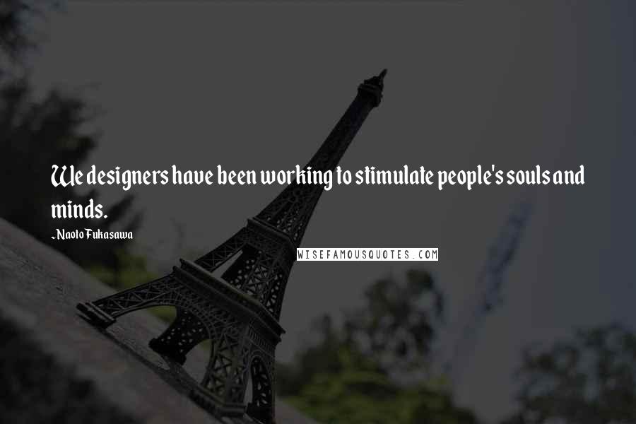 Naoto Fukasawa Quotes: We designers have been working to stimulate people's souls and minds.