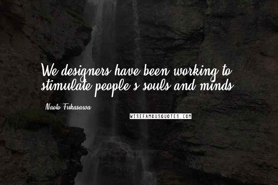 Naoto Fukasawa Quotes: We designers have been working to stimulate people's souls and minds.