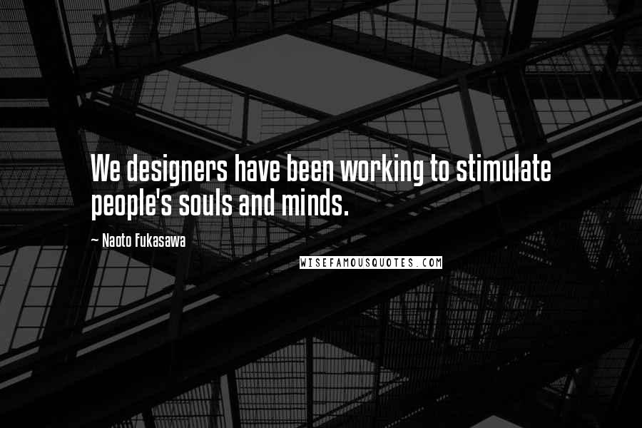 Naoto Fukasawa Quotes: We designers have been working to stimulate people's souls and minds.