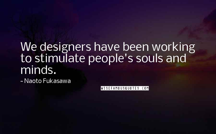 Naoto Fukasawa Quotes: We designers have been working to stimulate people's souls and minds.