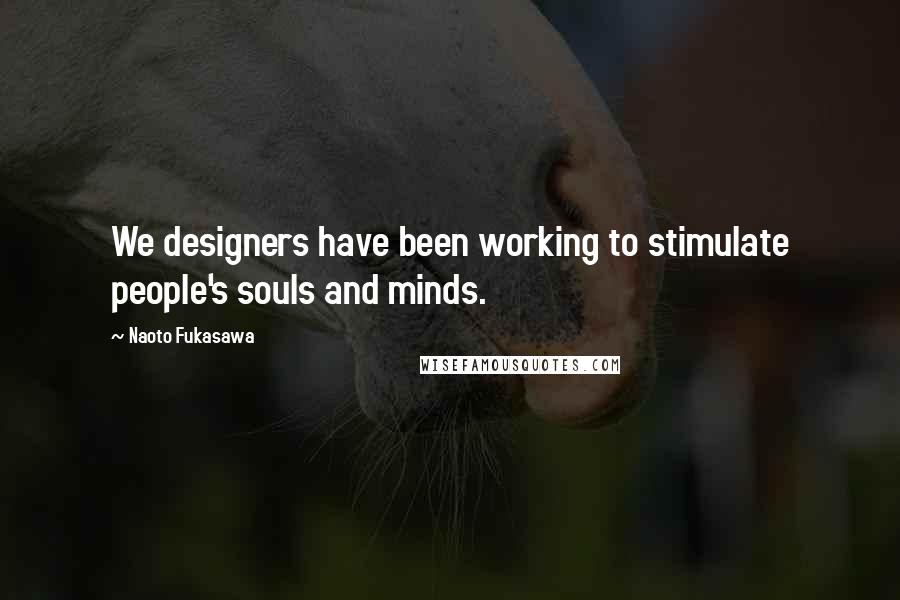 Naoto Fukasawa Quotes: We designers have been working to stimulate people's souls and minds.