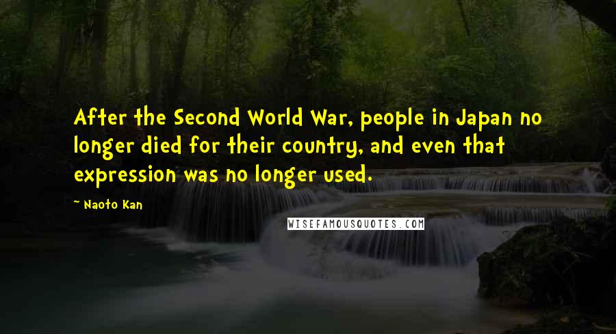 Naoto Kan Quotes: After the Second World War, people in Japan no longer died for their country, and even that expression was no longer used.