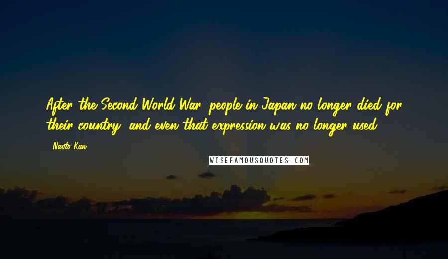Naoto Kan Quotes: After the Second World War, people in Japan no longer died for their country, and even that expression was no longer used.
